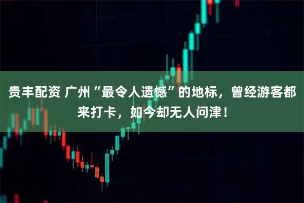 贵丰配资 广州“最令人遗憾”的地标，曾经游客都来打卡，如今却无人问津！