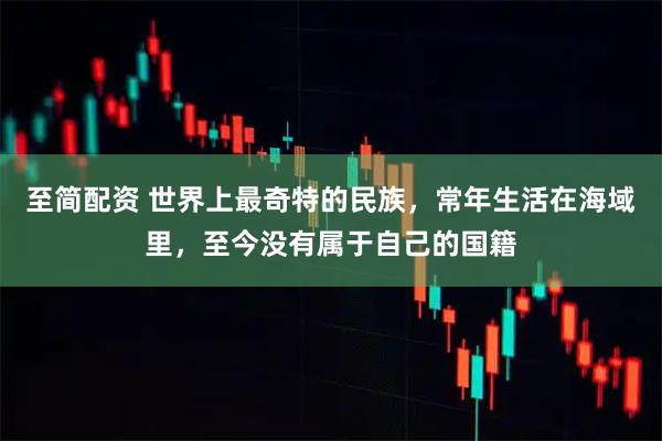 至简配资 世界上最奇特的民族，常年生活在海域里，至今没有属于自己的国籍