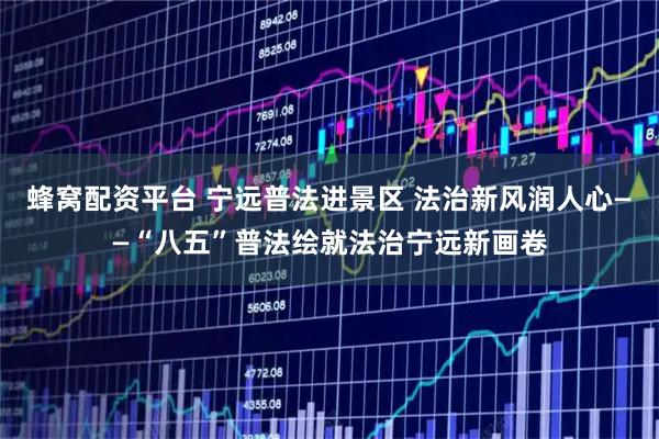 蜂窝配资平台 宁远普法进景区 法治新风润人心——“八五”普法绘就法治宁远新画卷