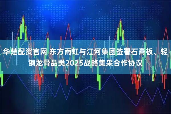 华楚配资官网 东方雨虹与江河集团签署石膏板、轻钢龙骨品类2025战略集采合作协议