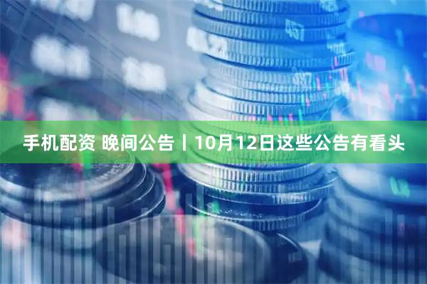 手机配资 晚间公告丨10月12日这些公告有看头