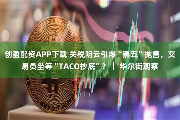 创盈配资APP下载 关税阴云引爆“黑五”抛售，交易员坐等“TACO抄底”？｜ 华尔街观察