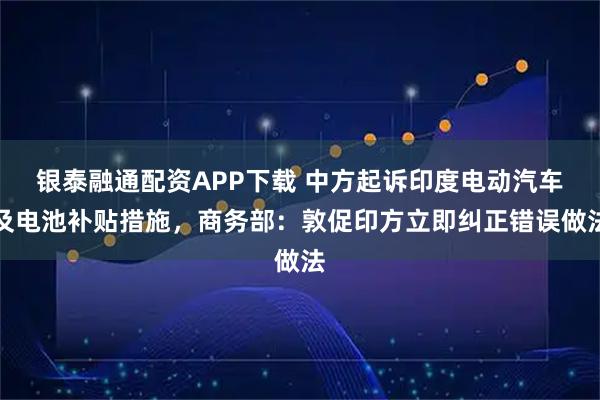 银泰融通配资APP下载 中方起诉印度电动汽车及电池补贴措施，商务部：敦促印方立即纠正错误做法