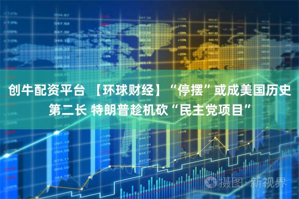 创牛配资平台 【环球财经】“停摆”或成美国历史第二长 特朗普趁机砍“民主党项目”
