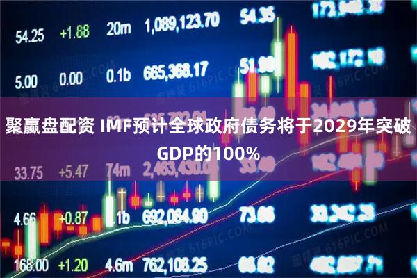 聚赢盘配资 IMF预计全球政府债务将于2029年突破GDP的100%