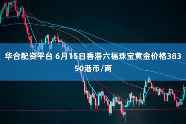 华合配资平台 6月15日香港六福珠宝黄金价格38350港币/两