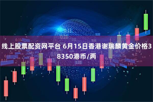 线上股票配资网平台 6月15日香港谢瑞麟黄金价格38350港币/两
