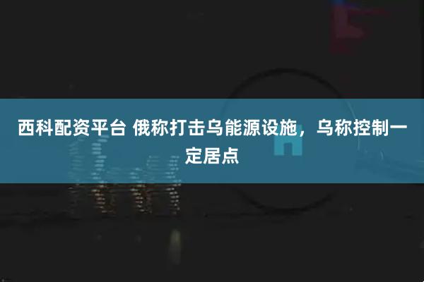 西科配资平台 俄称打击乌能源设施，乌称控制一定居点