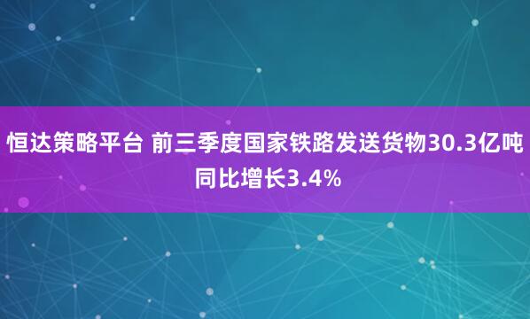 恒达策略平台 前三季度国家铁路发送货物30.3亿吨 同比增长3.4%