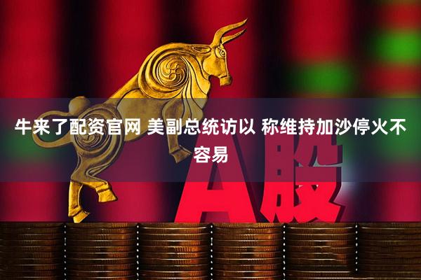 牛来了配资官网 美副总统访以 称维持加沙停火不容易