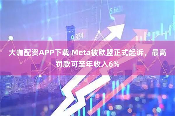 大咖配资APP下载 Meta被欧盟正式起诉，最高罚款可至年收入6%
