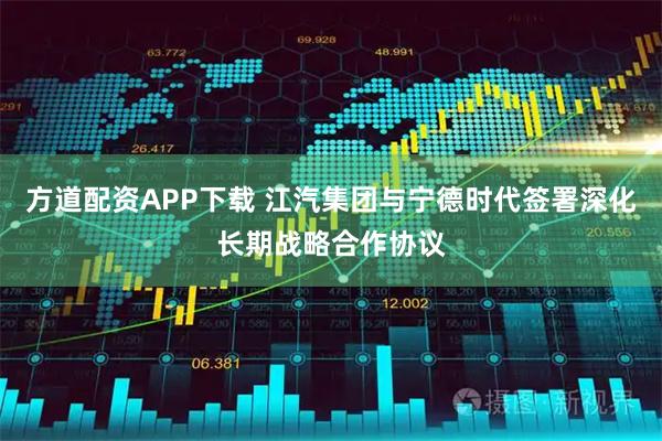 方道配资APP下载 江汽集团与宁德时代签署深化长期战略合作协议