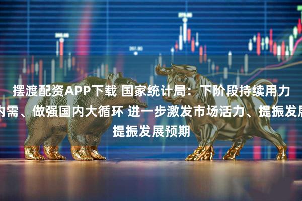 摆渡配资APP下载 国家统计局：下阶段持续用力扩大内需、做强国内大循环 进一步激发市场活力、提振发展预期