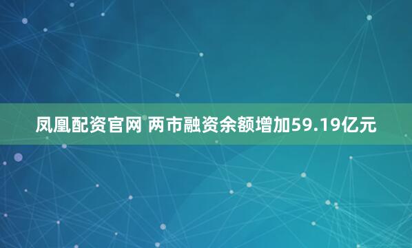 凤凰配资官网 两市融资余额增加59.19亿元