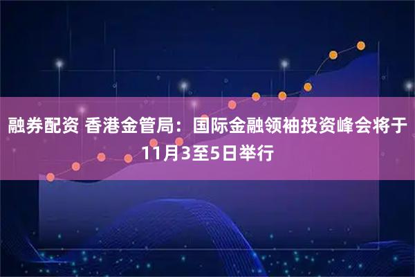 融券配资 香港金管局：国际金融领袖投资峰会将于11月3至5日举行