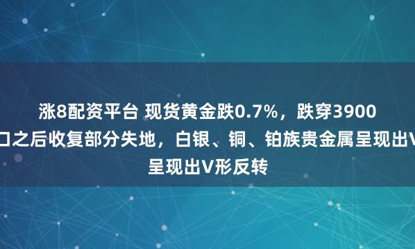 涨8配资平台 现货黄金跌0.7%，跌穿3900美元关口之后收复部分失地，白银、铜、铂族贵金属呈现出V形反转