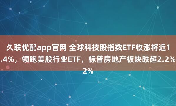 久联优配app官网 全球科技股指数ETF收涨将近1.4%，领跑美股行业ETF，标普房地产板块跌超2.2%