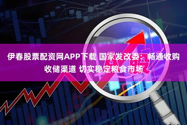 伊春股票配资网APP下载 国家发改委：畅通收购收储渠道 切实稳定粮食市场