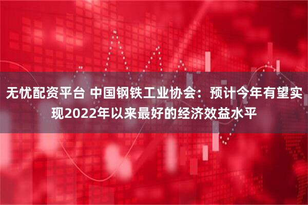 无忧配资平台 中国钢铁工业协会：预计今年有望实现2022年以来最好的经济效益水平