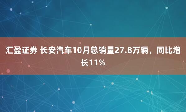汇盈证券 长安汽车10月总销量27.8万辆，同比增长11%