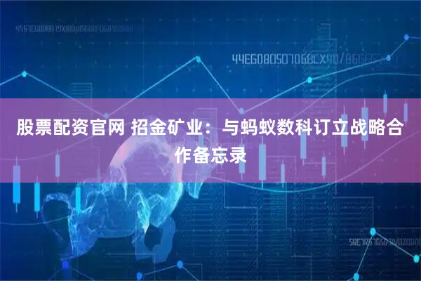 股票配资官网 招金矿业：与蚂蚁数科订立战略合作备忘录