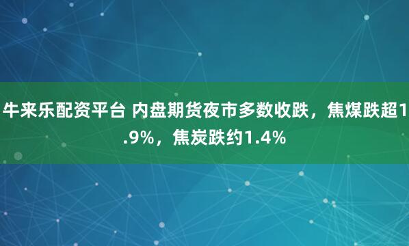 牛来乐配资平台 内盘期货夜市多数收跌，焦煤跌超1.9%，焦炭跌约1.4%