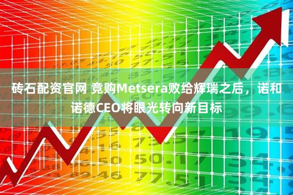砖石配资官网 竞购Metsera败给辉瑞之后，诺和诺德CEO将眼光转向新目标