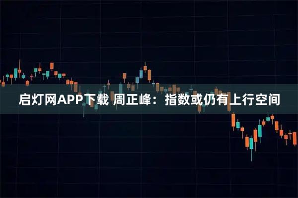 启灯网APP下载 周正峰：指数或仍有上行空间