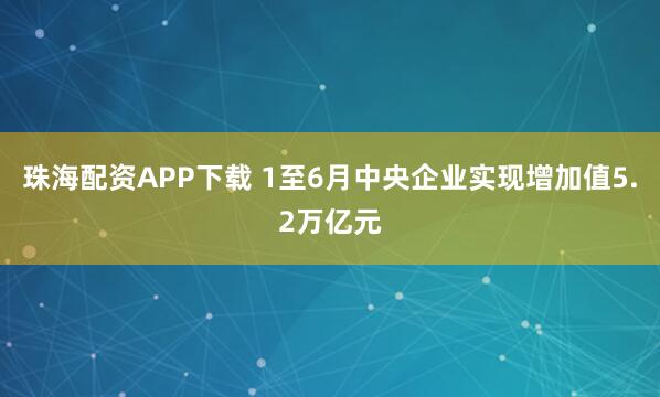 珠海配资APP下载 1至6月中央企业实现增加值5.2万亿元