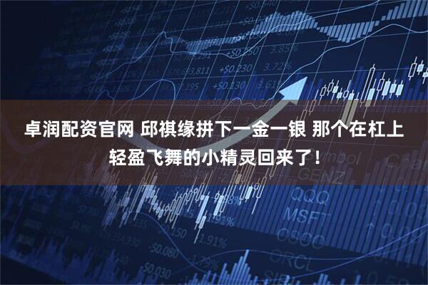 卓润配资官网 邱祺缘拼下一金一银 那个在杠上轻盈飞舞的小精灵回来了！