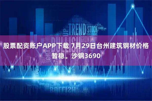 股票配资账户APP下载 7月29日台州建筑钢材价格暂稳。沙钢3690
