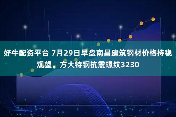 好牛配资平台 7月29日早盘南昌建筑钢材价格持稳观望。方大特钢抗震螺纹3230