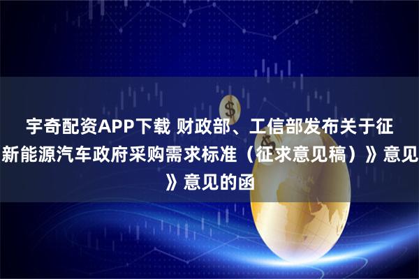 宇奇配资APP下载 财政部、工信部发布关于征求《新能源汽车政府采购需求标准（征求意见稿）》意见的函
