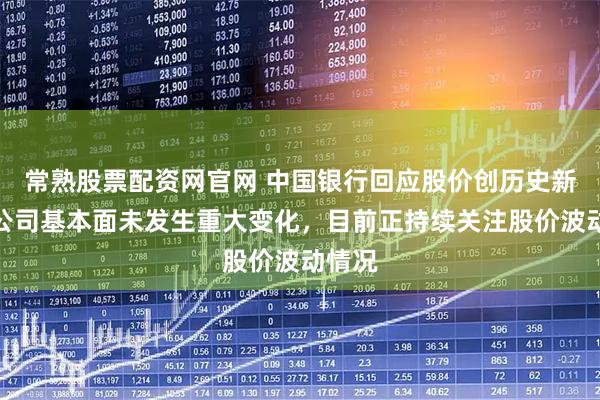 常熟股票配资网官网 中国银行回应股价创历史新高：公司基本面未发生重大变化，目前正持续关注股价波动情况