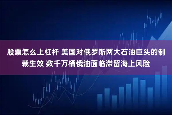 股票怎么上杠杆 美国对俄罗斯两大石油巨头的制裁生效 数千万桶俄油面临滞留海上风险