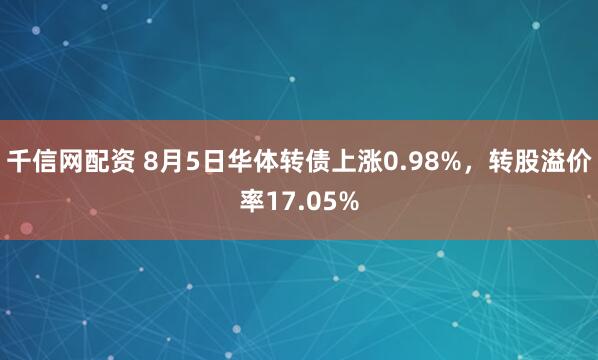 千信网配资 8月5日华体转债上涨0.98%，转股溢价率17.05%