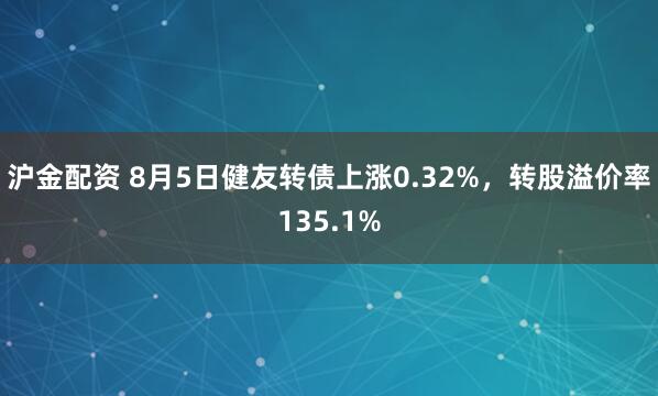 沪金配资 8月5日健友转债上涨0.32%，转股溢价率135.1%
