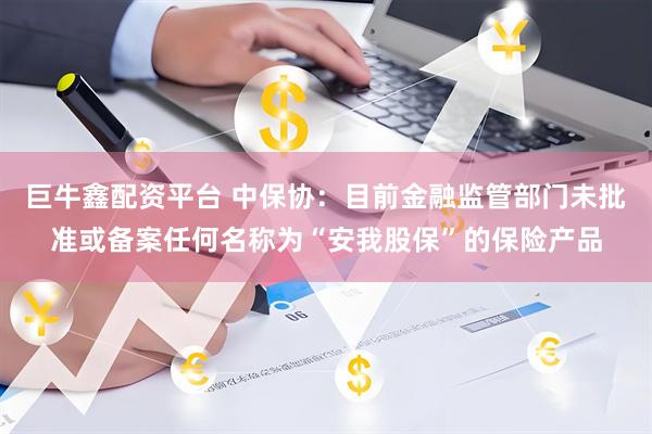 巨牛鑫配资平台 中保协：目前金融监管部门未批准或备案任何名称为“安我股保”的保险产品