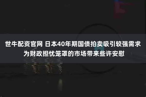 世牛配资官网 日本40年期国债拍卖吸引较强需求 为财政担忧笼罩的市场带来些许安慰
