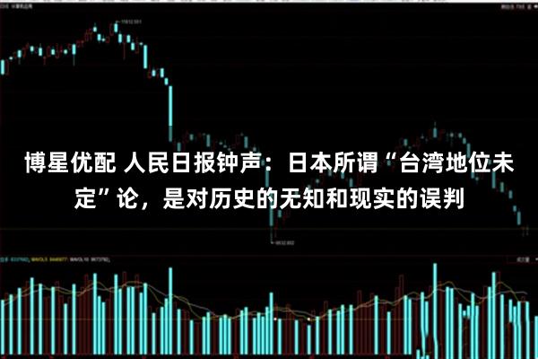 博星优配 人民日报钟声：日本所谓“台湾地位未定”论，是对历史的无知和现实的误判