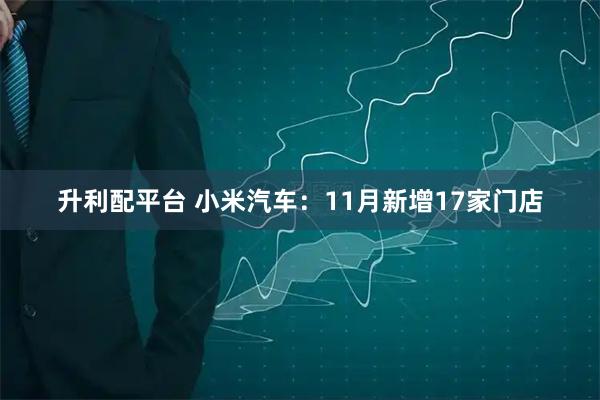 升利配平台 小米汽车：11月新增17家门店