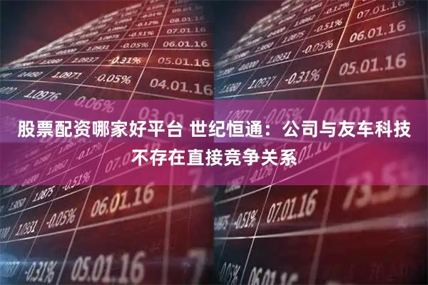 股票配资哪家好平台 世纪恒通：公司与友车科技不存在直接竞争关系