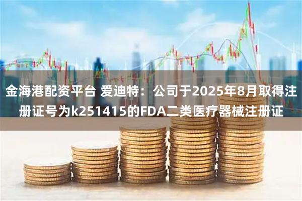 金海港配资平台 爱迪特：公司于2025年8月取得注册证号为k251415的FDA二类医疗器械注册证