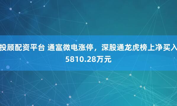 投顾配资平台 通富微电涨停，深股通龙虎榜上净买入5810.28万元