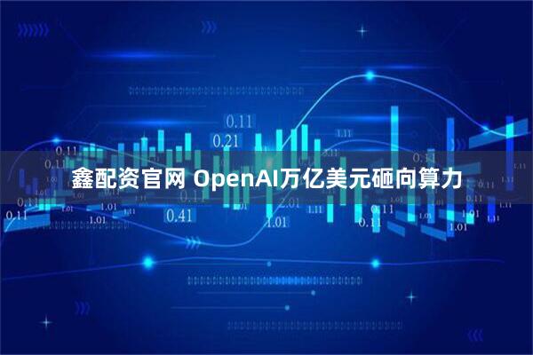 鑫配资官网 OpenAI万亿美元砸向算力