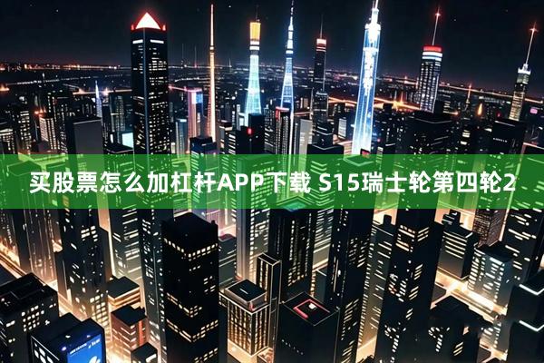 买股票怎么加杠杆APP下载 S15瑞士轮第四轮2