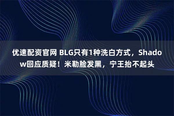 优速配资官网 BLG只有1种洗白方式，Shadow回应质疑！米勒脸发黑，宁王抬不起头