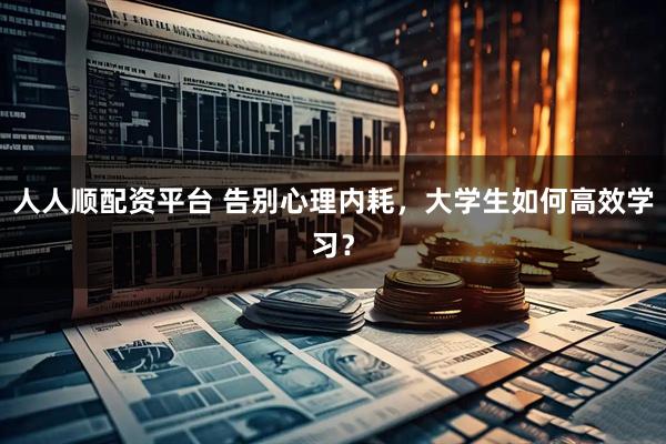 人人顺配资平台 告别心理内耗，大学生如何高效学习？