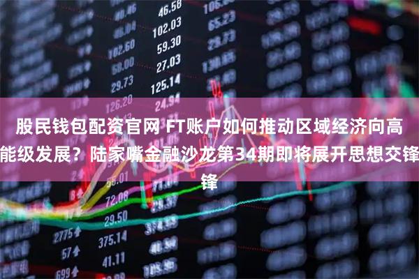 股民钱包配资官网 FT账户如何推动区域经济向高能级发展？陆家嘴金融沙龙第34期即将展开思想交锋