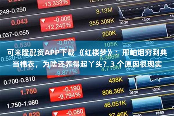 可米隆配资APP下载 《红楼梦》：邢岫烟穷到典当棉衣，为啥还养得起丫头？3 个原因很现实